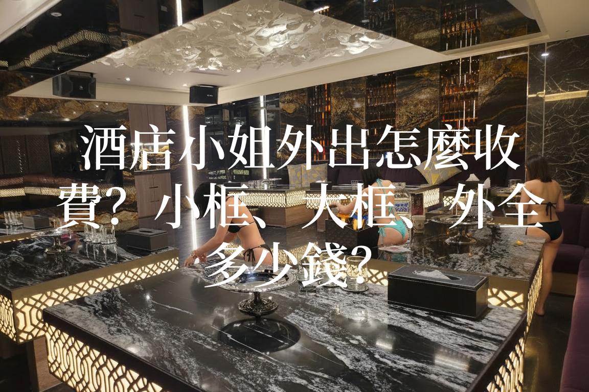 酒店框出場費用、小框大框外全價格、酒店小姐外出收費、框出場計算